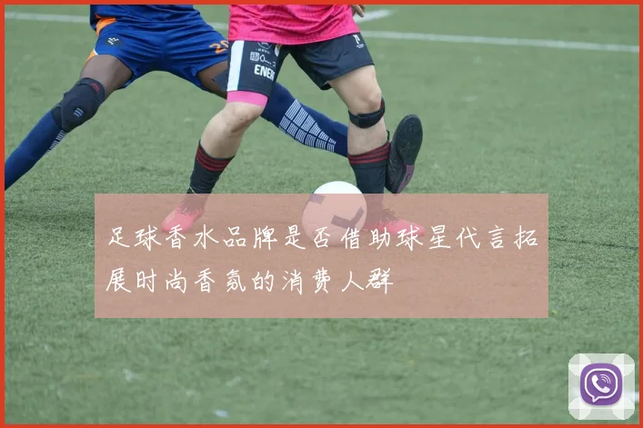 足球香水品牌是否借助球星代言拓展时尚香氛的消费人群